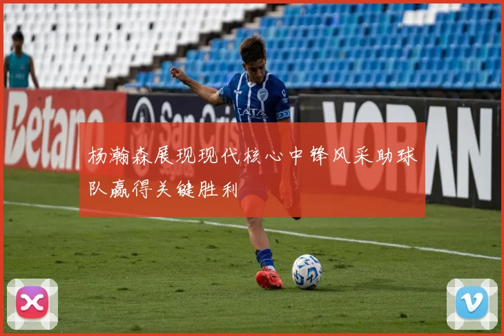 杨瀚森展现现代核心中锋风采助球队赢得关键胜利