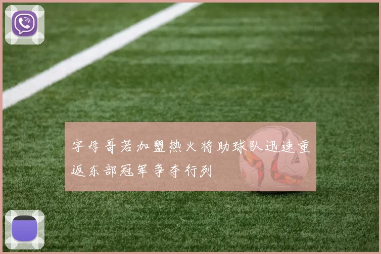 字母哥若加盟热火将助球队迅速重返东部冠军争夺行列
