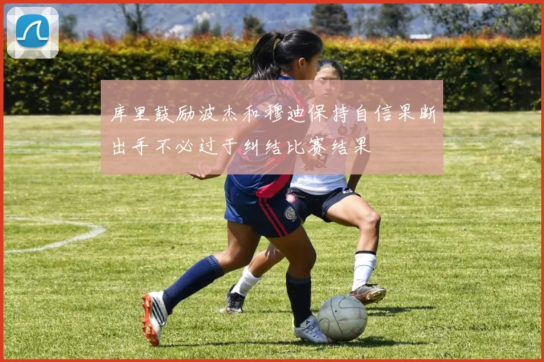 库里鼓励波杰和穆迪保持自信果断出手不必过于纠结比赛结果