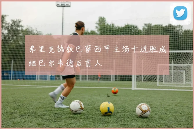 弗里克执教巴萨西甲主场十连胜成继巴尔韦德后首人