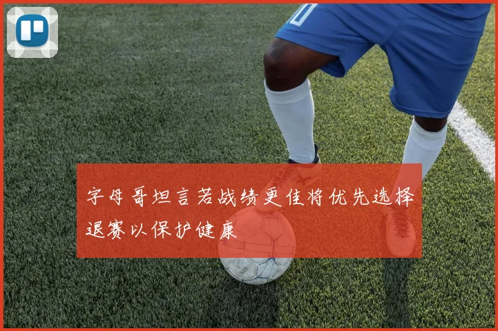 字母哥坦言若战绩更佳将优先选择退赛以保护健康