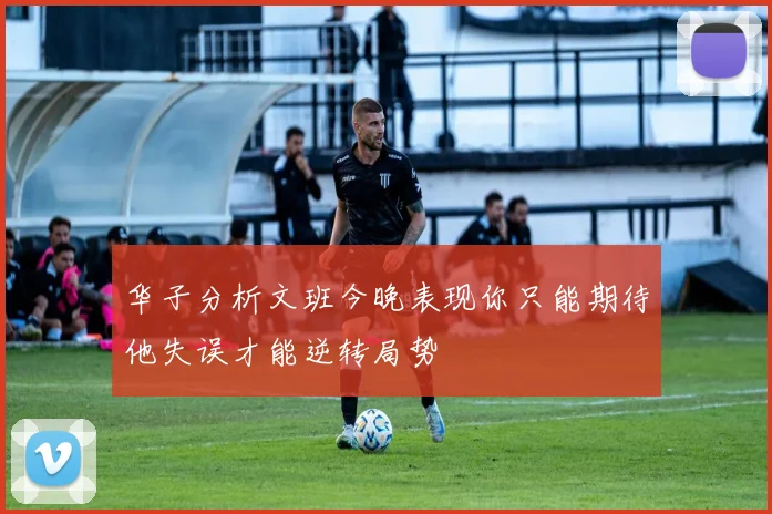 华子分析文班今晚表现你只能期待他失误才能逆转局势