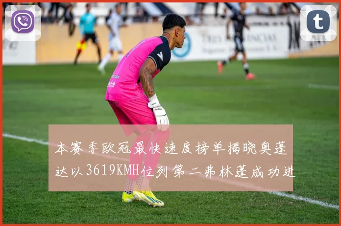 本赛季欧冠最快速度榜单揭晓奥蓬达以3619KMH位列第二弗林蓬成功进军前十