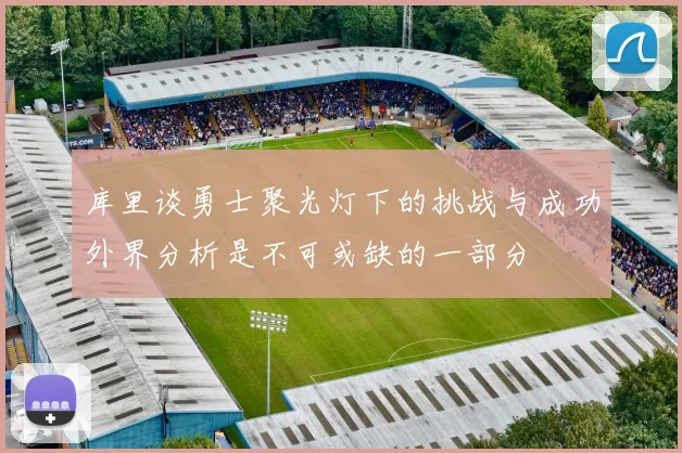 库里谈勇士聚光灯下的挑战与成功外界分析是不可或缺的一部分