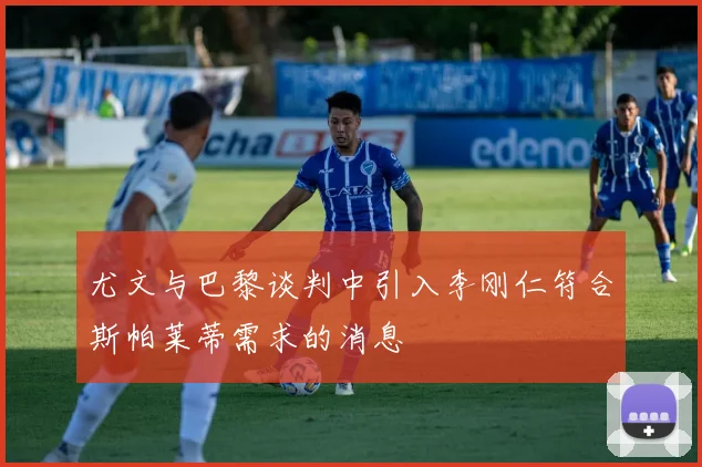 尤文与巴黎谈判中引入李刚仁符合斯帕莱蒂需求的消息