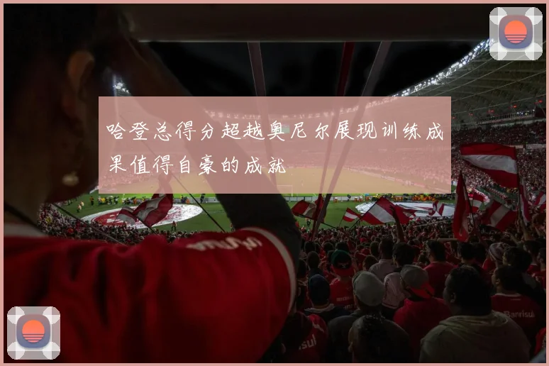 哈登总得分超越奥尼尔展现训练成果值得自豪的成就