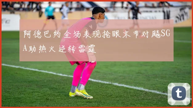 阿德巴约全场表现抢眼末节对飚SGA助热火逆转雷霆