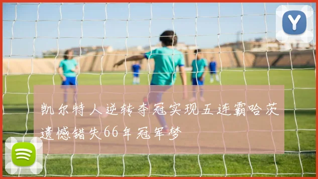 凯尔特人逆转夺冠实现五连霸哈茨遗憾错失66年冠军梦