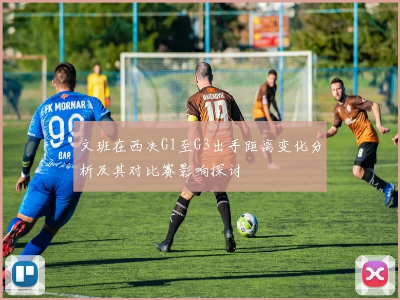 文班在西决G1至G3出手距离变化分析及其对比赛影响探讨