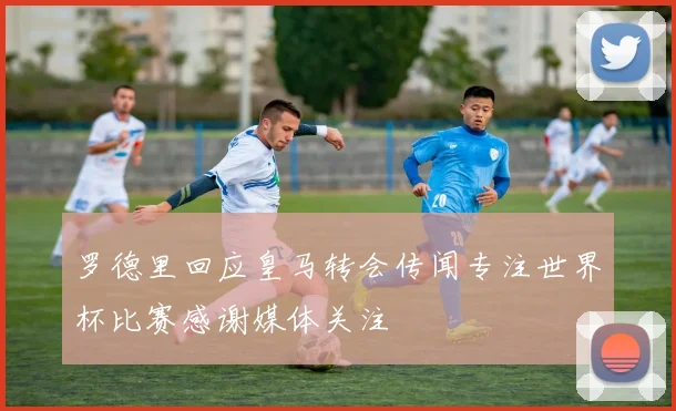 罗德里回应皇马转会传闻专注世界杯比赛感谢媒体关注