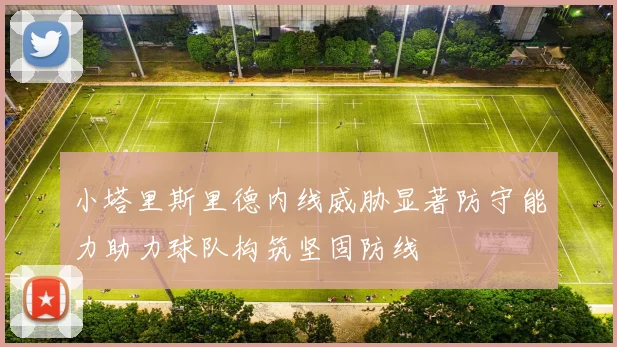 小塔里斯里德内线威胁显著防守能力助力球队构筑坚固防线