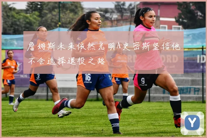 詹姆斯未来依然光明A史密斯坚信他不会选择退役之路