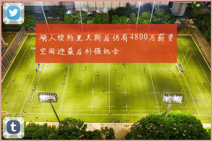 湖人续约里夫斯后仍有4800万薪资空间迎最后补强机会