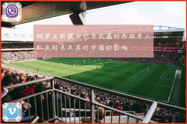 铜梁龙新援回忆与武磊的西班牙人队友时光及其对中国的影响