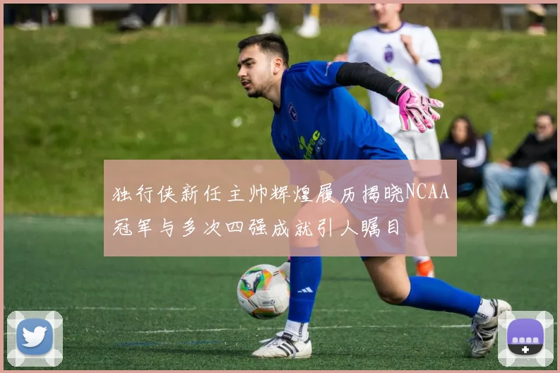 独行侠新任主帅辉煌履历揭晓NCAA冠军与多次四强成就引人瞩目