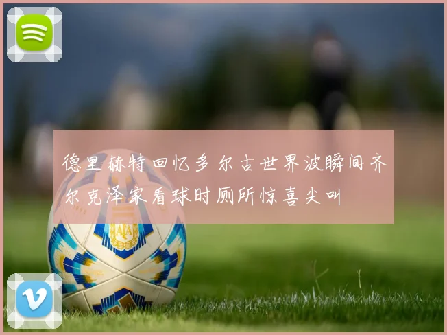 德里赫特回忆多尔古世界波瞬间齐尔克泽家看球时厕所惊喜尖叫
