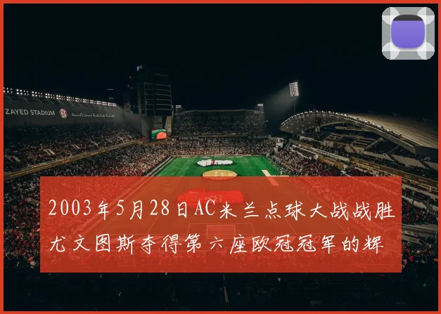2003年5月28日AC米兰点球大战战胜尤文图斯夺得第六座欧冠冠军的辉煌时刻