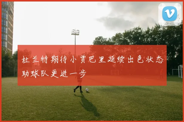 杜兰特期待小贾巴里延续出色状态助球队更进一步