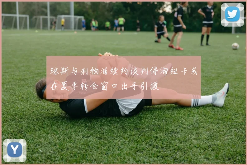琼斯与利物浦续约谈判停滞纽卡或在夏季转会窗口出手引援