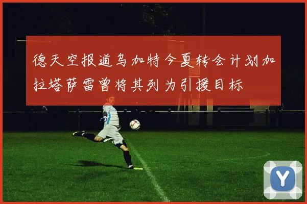 德天空报道乌加特今夏转会计划加拉塔萨雷曾将其列为引援目标