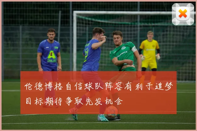 伦德博格自信球队阵容有利于追梦目标期待争取先发机会