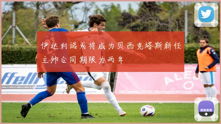 伊达利诺或将成为贝西克塔斯新任主帅合同期限为两年
