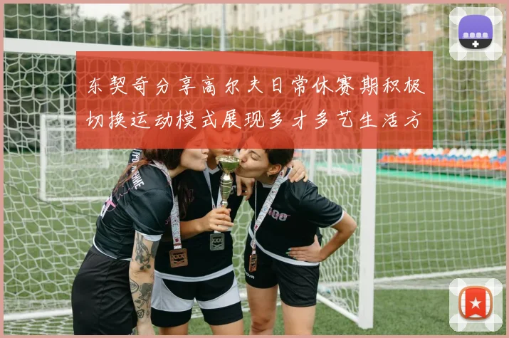 东契奇分享高尔夫日常休赛期积极切换运动模式展现多才多艺生活方式