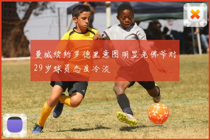 曼城续约罗德里意图明显老佛爷对29岁球员态度冷淡