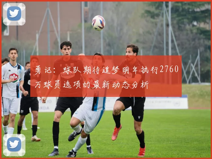 勇记：球队期待追梦明年执行2760万球员选项的最新动态分析