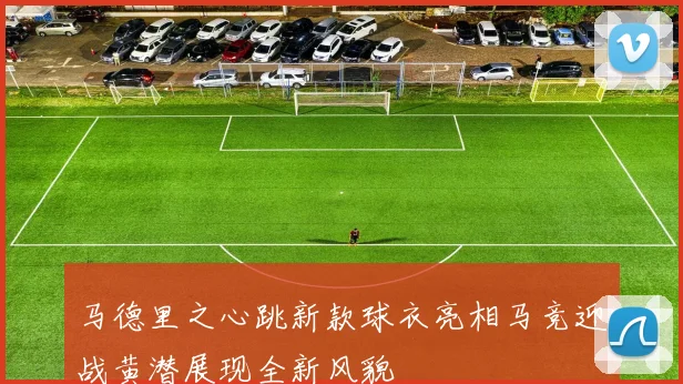 马德里之心跳新款球衣亮相马竞迎战黄潜展现全新风貌