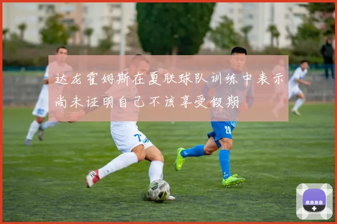 达龙霍姆斯在夏联球队训练中表示尚未证明自己不该享受假期