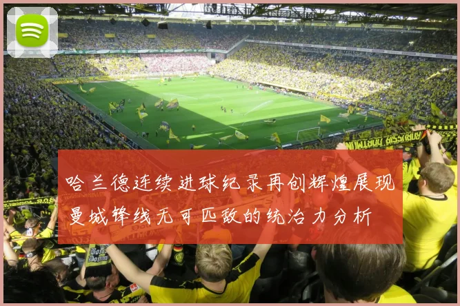 哈兰德连续进球纪录再创辉煌展现曼城锋线无可匹敌的统治力分析