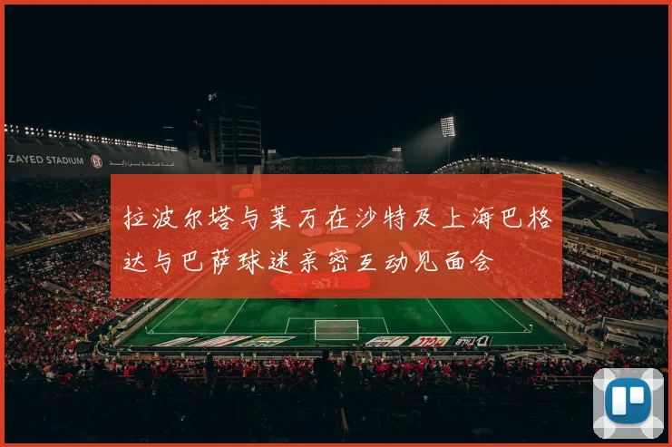 拉波尔塔与莱万在沙特及上海巴格达与巴萨球迷亲密互动见面会