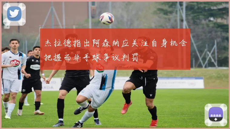 杰拉德指出阿森纳应关注自身机会把握而非手球争议判罚