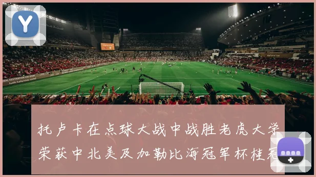 托卢卡在点球大战中战胜老虎大学荣获中北美及加勒比海冠军杯桂冠