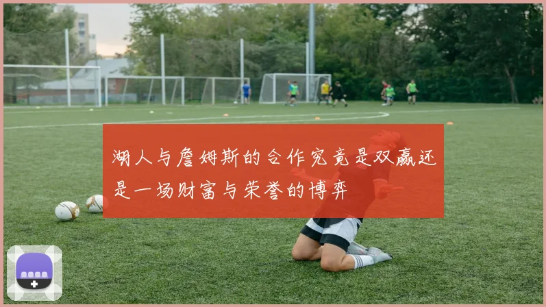 湖人与詹姆斯的合作究竟是双赢还是一场财富与荣誉的博弈