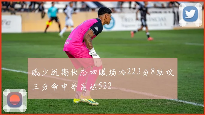 威少近期状态回暖场均223分8助攻三分命中率高达522