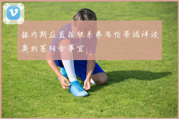 赫内斯应直接联系弗洛伦蒂诺详谈奥利塞转会事宜
