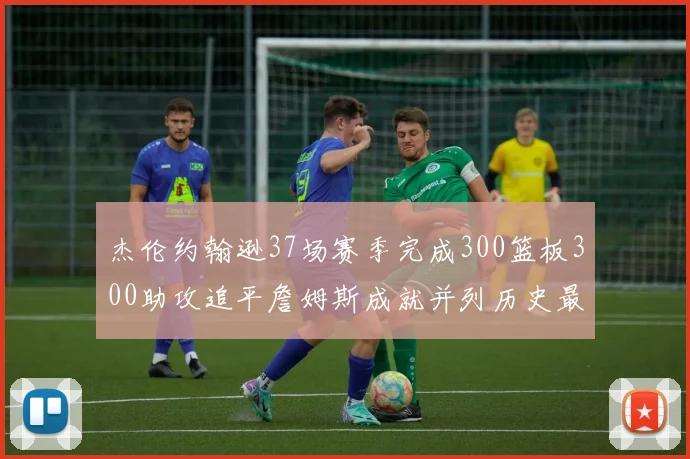 杰伦约翰逊37场赛季完成300篮板300助攻追平詹姆斯成就并列历史最快前锋